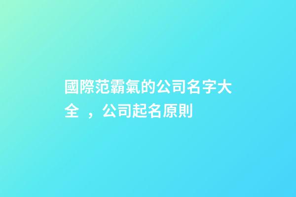 國際范霸氣的公司名字大全，公司起名原則